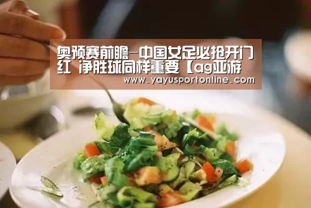 奥预赛前瞻-中国女足必抢开门红 净胜球同样重要【ag亚游集团】(图1) ag亚游集团